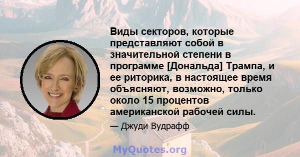 Виды секторов, которые представляют собой в значительной степени в программе [Дональда] Трампа, и ее риторика, в настоящее время объясняют, возможно, только около 15 процентов американской рабочей силы.