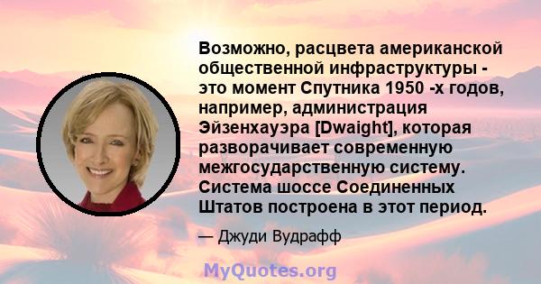 Возможно, расцвета американской общественной инфраструктуры - это момент Спутника 1950 -х годов, например, администрация Эйзенхауэра [Dwaight], которая разворачивает современную межгосударственную систему. Система шоссе 