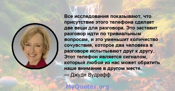 Все исследования показывают, что присутствие этого телефона сделает две вещи для разговора. Это заставит разговор идти по тривиальным вопросам, и это уменьшит количество сочувствия, которое два человека в разговоре