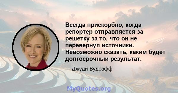 Всегда прискорбно, когда репортер отправляется за решетку за то, что он не перевернул источники. Невозможно сказать, каким будет долгосрочный результат.