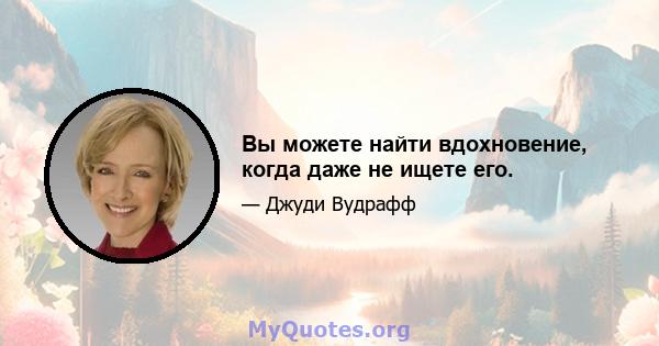 Вы можете найти вдохновение, когда даже не ищете его.