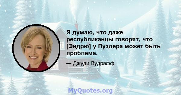 Я думаю, что даже республиканцы говорят, что [Эндрю] у Пуздера может быть проблема.