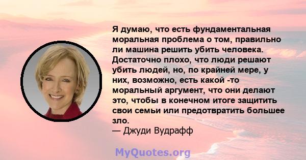 Я думаю, что есть фундаментальная моральная проблема о том, правильно ли машина решить убить человека. Достаточно плохо, что люди решают убить людей, но, по крайней мере, у них, возможно, есть какой -то моральный