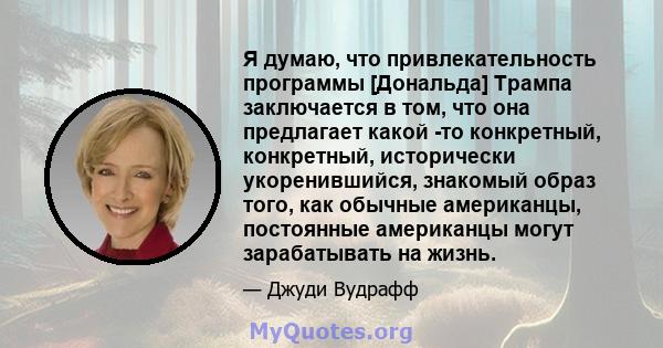 Я думаю, что привлекательность программы [Дональда] Трампа заключается в том, что она предлагает какой -то конкретный, конкретный, исторически укоренившийся, знакомый образ того, как обычные американцы, постоянные