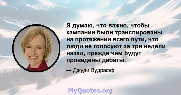 Я думаю, что важно, чтобы кампании были транслированы на протяжении всего пути, что люди не голосуют за три недели назад, прежде чем будут проведены дебаты.