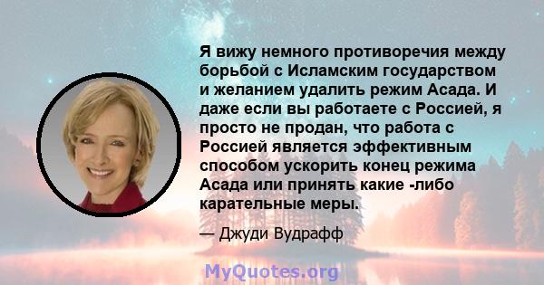 Я вижу немного противоречия между борьбой с Исламским государством и желанием удалить режим Асада. И даже если вы работаете с Россией, я просто не продан, что работа с Россией является эффективным способом ускорить