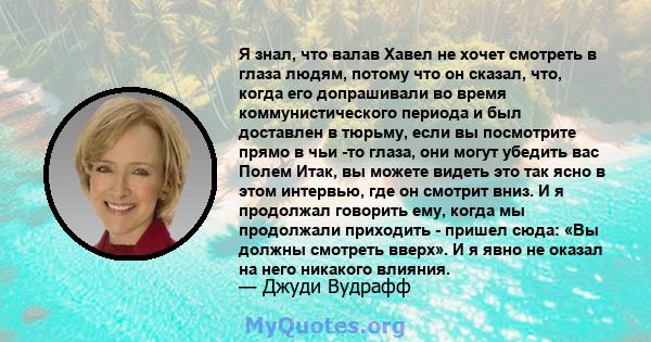 Я знал, что валав Хавел не хочет смотреть в глаза людям, потому что он сказал, что, когда его допрашивали во время коммунистического периода и был доставлен в тюрьму, если вы посмотрите прямо в чьи -то глаза, они могут