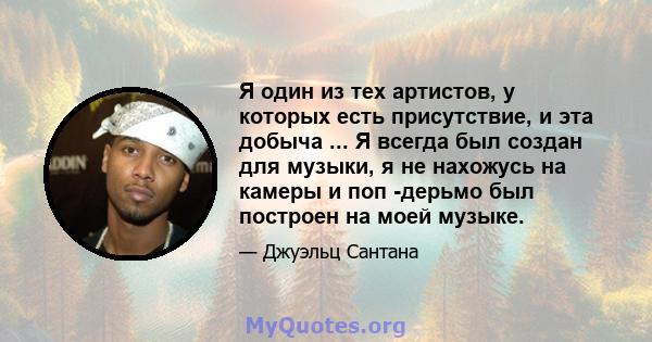 Я один из тех артистов, у которых есть присутствие, и эта добыча ... Я всегда был создан для музыки, я не нахожусь на камеры и поп -дерьмо был построен на моей музыке.