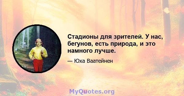 Стадионы для зрителей. У нас, бегунов, есть природа, и это намного лучше.