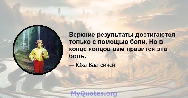 Верхние результаты достигаются только с помощью боли. Но в конце концов вам нравится эта боль.