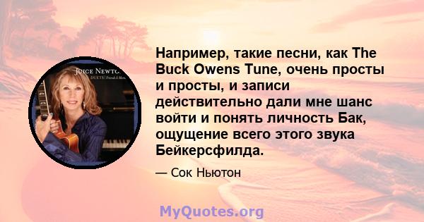 Например, такие песни, как The Buck Owens Tune, очень просты и просты, и записи действительно дали мне шанс войти и понять личность Бак, ощущение всего этого звука Бейкерсфилда.