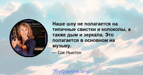 Наше шоу не полагается на типичные свистки и колоколы, а также дым и зеркала. Это полагается в основном на музыку.