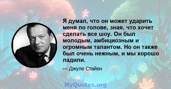 Я думал, что он может ударить меня по голове, зная, что хочет сделать все шоу. Он был молодым, амбициозным и огромным талантом. Но он также был очень нежным, и мы хорошо ладили.