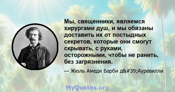 Мы, священники, являемся хирургами душ, и мы обязаны доставить их от постыдных секретов, которые они смогут скрывать, с руками, осторожными, чтобы не ранить, без загрязнения.