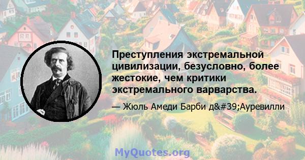 Преступления экстремальной цивилизации, безусловно, более жестокие, чем критики экстремального варварства.