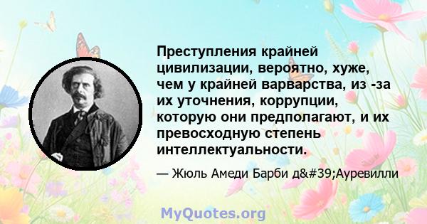 Преступления крайней цивилизации, вероятно, хуже, чем у крайней варварства, из -за их уточнения, коррупции, которую они предполагают, и их превосходную степень интеллектуальности.