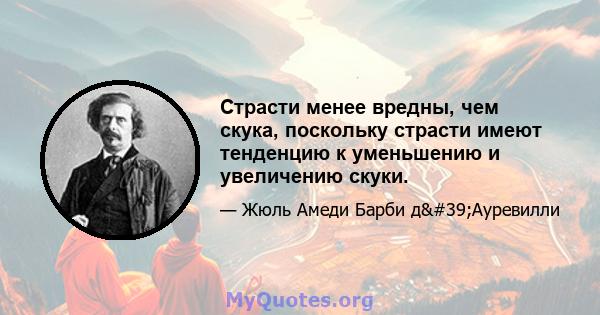 Страсти менее вредны, чем скука, поскольку страсти имеют тенденцию к уменьшению и увеличению скуки.