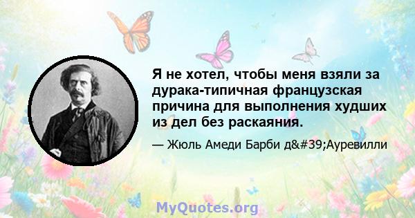 Я не хотел, чтобы меня взяли за дурака-типичная французская причина для выполнения худших из дел без раскаяния.