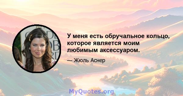 У меня есть обручальное кольцо, которое является моим любимым аксессуаром.