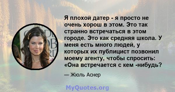 Я плохой датер - я просто не очень хорош в этом. Это так странно встречаться в этом городе. Это как средняя школа. У меня есть много людей, у которых их публицист позвонил моему агенту, чтобы спросить: «Она встречается