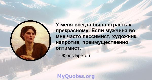 У меня всегда была страсть к прекрасному. Если мужчина во мне часто пессимист, художник, напротив, преимущественно оптимист.