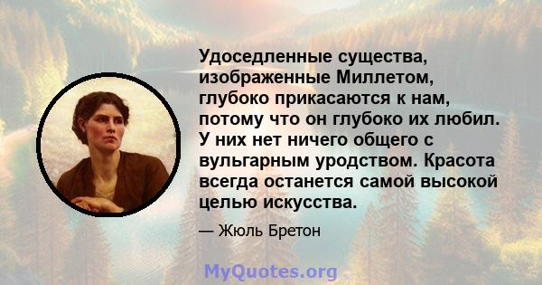 Удоседленные существа, изображенные Миллетом, глубоко прикасаются к нам, потому что он глубоко их любил. У них нет ничего общего с вульгарным уродством. Красота всегда останется самой высокой целью искусства.