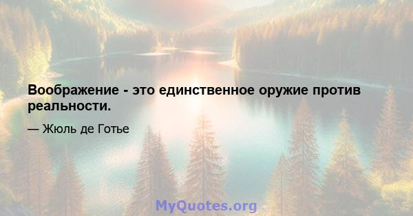 Воображение - это единственное оружие против реальности.