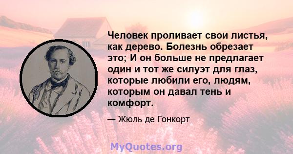 Человек проливает свои листья, как дерево. Болезнь обрезает это; И он больше не предлагает один и тот же силуэт для глаз, которые любили его, людям, которым он давал тень и комфорт.