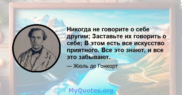 Никогда не говорите о себе другим; Заставьте их говорить о себе; В этом есть все искусство приятного. Все это знают, и все это забывают.