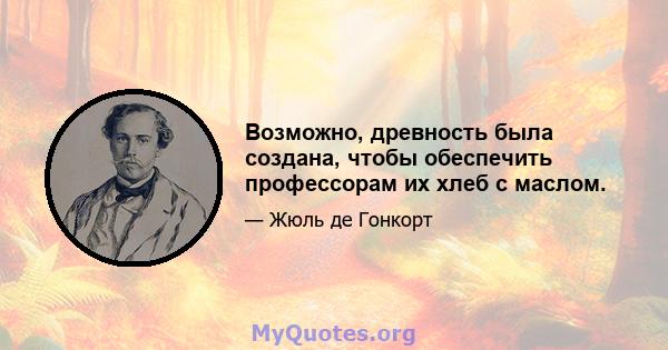 Возможно, древность была создана, чтобы обеспечить профессорам их хлеб с маслом.