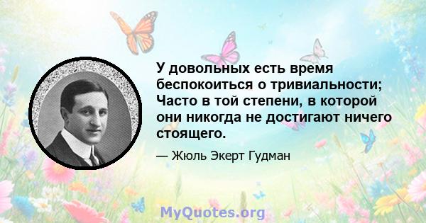 У довольных есть время беспокоиться о тривиальности; Часто в той степени, в которой они никогда не достигают ничего стоящего.