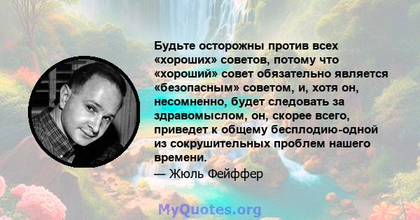 Будьте осторожны против всех «хороших» советов, потому что «хороший» совет обязательно является «безопасным» советом, и, хотя он, несомненно, будет следовать за здравомыслом, он, скорее всего, приведет к общему