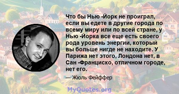 Что бы Нью -Йорк не проиграл, если вы едете в другие города по всему миру или по всей стране, у Нью -Йорка все еще есть своего рода уровень энергии, который вы больше нигде не находите. У Парижа нет этого, Лондона нет,