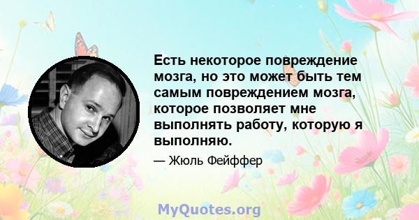 Есть некоторое повреждение мозга, но это может быть тем самым повреждением мозга, которое позволяет мне выполнять работу, которую я выполняю.