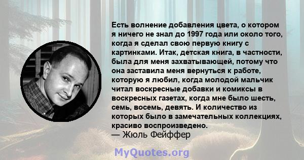 Есть волнение добавления цвета, о котором я ничего не знал до 1997 года или около того, когда я сделал свою первую книгу с картинками. Итак, детская книга, в частности, была для меня захватывающей, потому что она