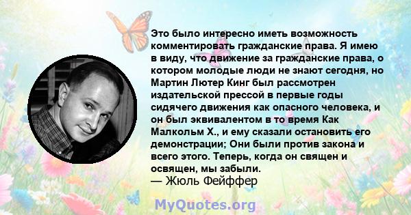 Это было интересно иметь возможность комментировать гражданские права. Я имею в виду, что движение за гражданские права, о котором молодые люди не знают сегодня, но Мартин Лютер Кинг был рассмотрен издательской прессой