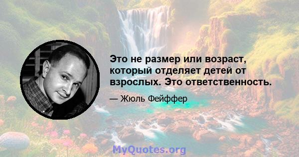 Это не размер или возраст, который отделяет детей от взрослых. Это ответственность.