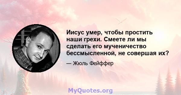 Иисус умер, чтобы простить наши грехи. Смеете ли мы сделать его мученичество бессмысленной, не совершая их?