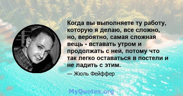 Когда вы выполняете ту работу, которую я делаю, все сложно, но, вероятно, самая сложная вещь - вставать утром и продолжать с ней, потому что так легко оставаться в постели и не ладить с этим.