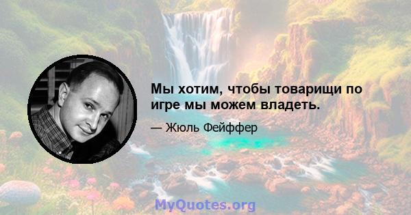 Мы хотим, чтобы товарищи по игре мы можем владеть.