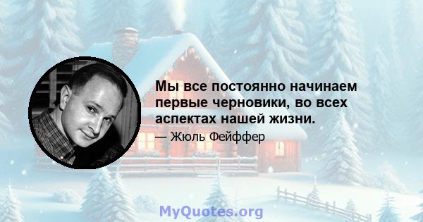 Мы все постоянно начинаем первые черновики, во всех аспектах нашей жизни.