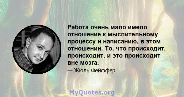 Работа очень мало имело отношение к мыслительному процессу и написанию, в этом отношении. То, что происходит, происходит, и это происходит вне мозга.