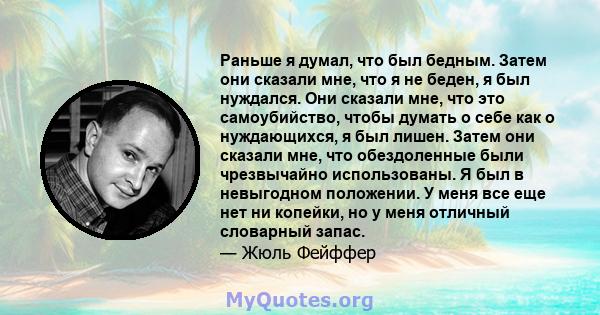 Раньше я думал, что был бедным. Затем они сказали мне, что я не беден, я был нуждался. Они сказали мне, что это самоубийство, чтобы думать о себе как о нуждающихся, я был лишен. Затем они сказали мне, что обездоленные