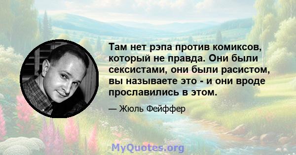 Там нет рэпа против комиксов, который не правда. Они были сексистами, они были расистом, вы называете это - и они вроде прославились в этом.