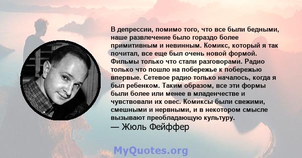 В депрессии, помимо того, что все были бедными, наше развлечение было гораздо более примитивным и невинным. Комикс, который я так почитал, все еще был очень новой формой. Фильмы только что стали разговорами. Радио