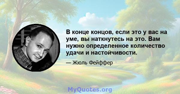 В конце концов, если это у вас на уме, вы наткнутесь на это. Вам нужно определенное количество удачи и настойчивости.