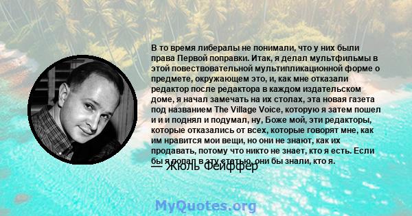 В то время либералы не понимали, что у них были права Первой поправки. Итак, я делал мультфильмы в этой повествовательной мультипликационной форме о предмете, окружающем это, и, как мне отказали редактор после редактора 