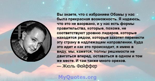 Вы знаете, что с избранием Обамы у нас была прекрасная возможность. Я надеюсь, что это не взорвано, и у нас есть формы правительства, которые, похоже, не соответствуют уровню лидеров, которые находятся рядом, которые