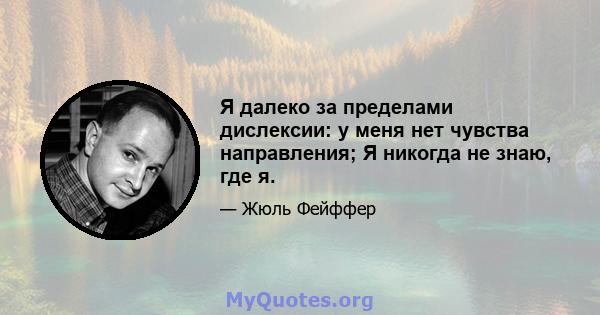 Я далеко за пределами дислексии: у меня нет чувства направления; Я никогда не знаю, где я.