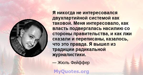 Я никогда не интересовался двухпартийной системой как таковой. Меня интересовало, как власть подвергалась насилию со стороны правительства, и как лжи сказали и переписаны, казалось, что это правда. Я вышел из традиции